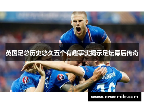 英国足总历史悠久五个有趣事实揭示足坛幕后传奇